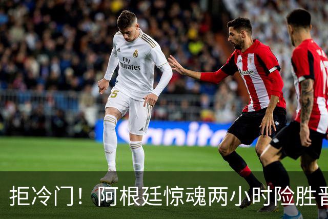 拒冷门！阿根廷惊魂两小时险胜晋级 这么踢保送签也不稳