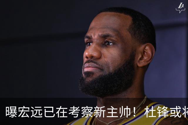 曝宏远已在考察新主帅！杜锋或将升任总教练，保留体面不算下课
