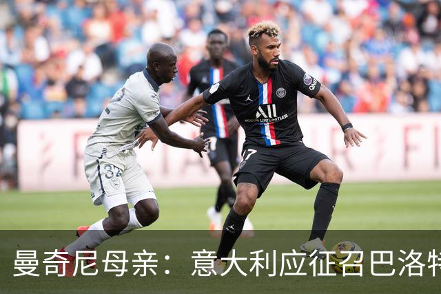 曼奇尼母亲：意大利应征召巴洛特利 若鸟该挨批